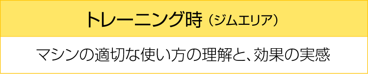 トレーニング時(ジムエリア) マシンの適切な使い方の理解と、効果の実感